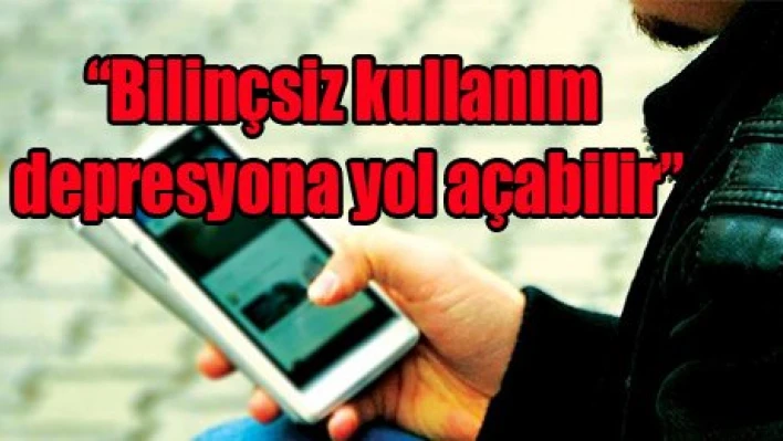 'Bilinçsiz kullanım depresyona yol açabilir'