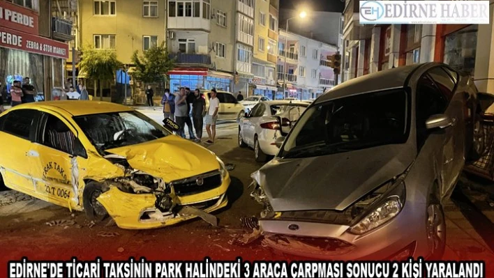 EDİRNE'DE TİCARİ TAKSİNİN PARK HALİNDEKİ 3 ARACA ÇARPMASI SONUCU 2 KİŞİ YARALANDI