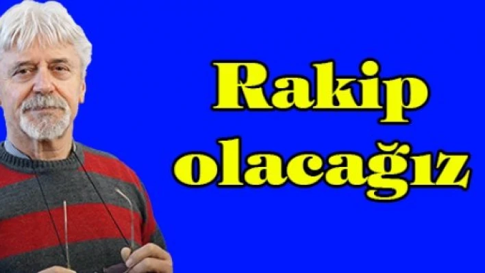 Rakip olacağız