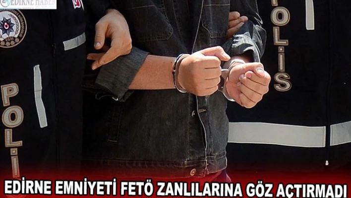 Edirne Emniyeti FETÖ zanlılarına göz açtırmadı