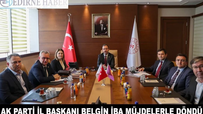 AK Parti Edirne İl Başkanı İba Ankara'dan müjdelerle döndü