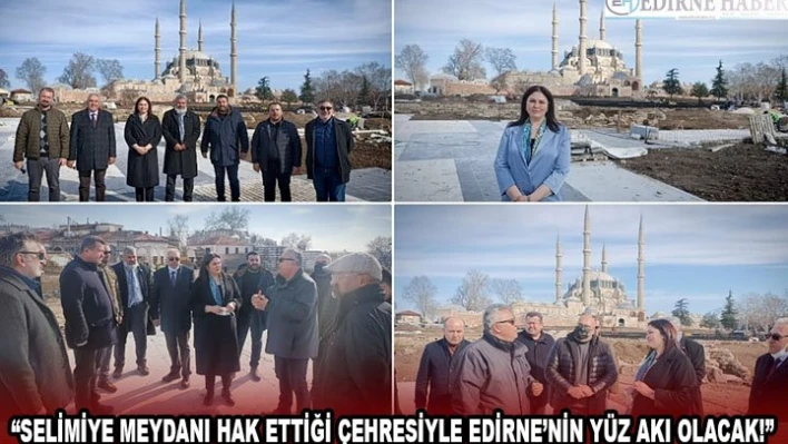 'Selimiye Meydanı hak ettiği çehresiyle Edirne'nin yüz akı olacak!'