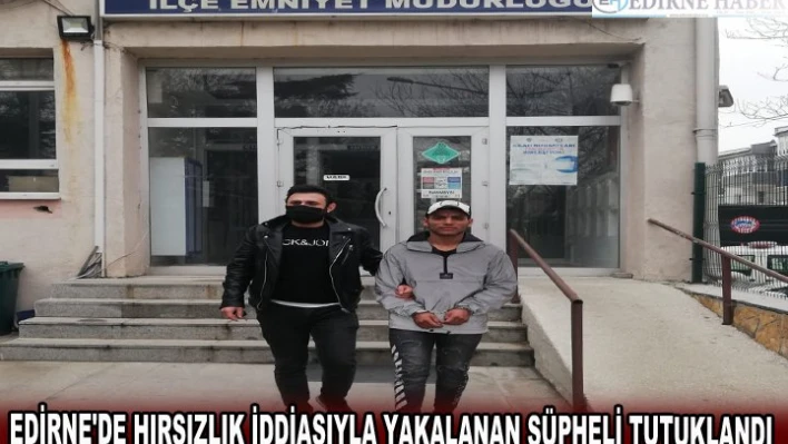 EDİRNE'DE HIRSIZLIK İDDİASIYLA YAKALANAN ŞÜPHELİ TUTUKLANDI