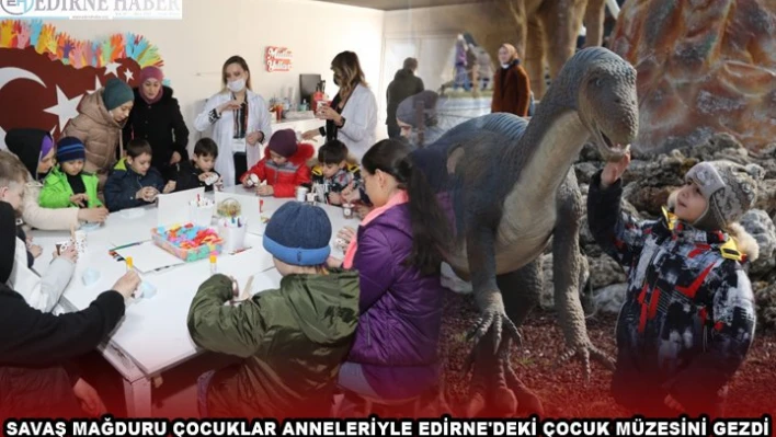 SAVAŞ MAĞDURU ÇOCUKLAR ANNELERİYLE EDİRNE'DEKİ ÇOCUK MÜZESİNİ GEZDİ