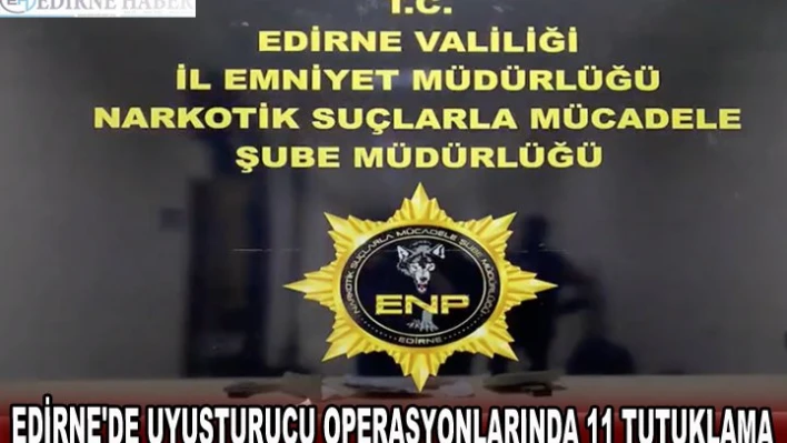 EDİRNE'DE UYUŞTURUCU OPERASYONLARINDA 11 TUTUKLAMA