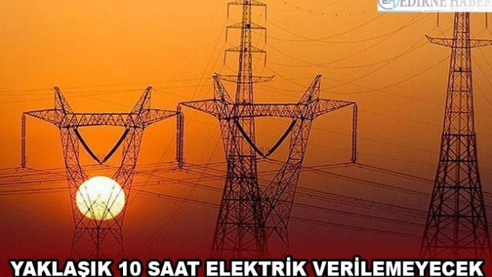 YAKLAŞIK 10 SAAT ELEKTRİK VERİLEMEYECEK