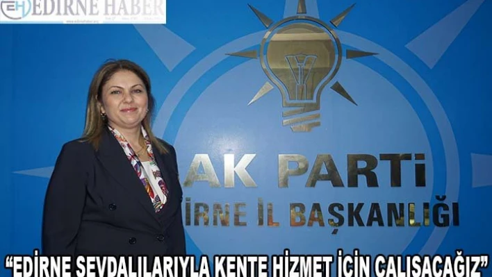 Â 'EDİRNE SEVDALILARIYLA KENTE HİZMET İÇİN ÇALIŞACAĞIZ'