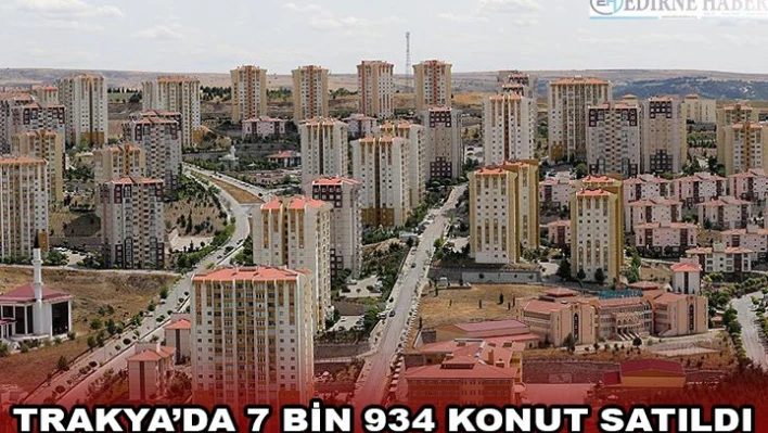 TRAKYA'DA 7 BİN 934 KONUT SATILDI