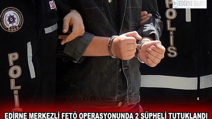 Edirne merkezli FETÖ operasyonunda 2 şüpheli tutuklandı