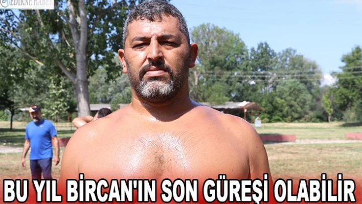 Bu yıl Bircan'ın son güreşi olabilir