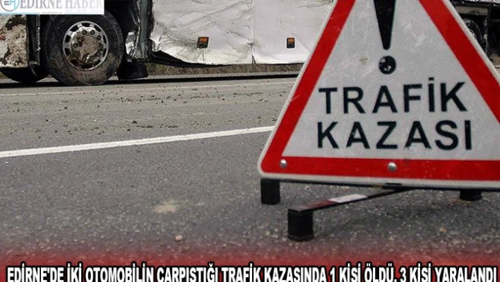 EDİRNE'DE İKİ OTOMOBİLİN ÇARPIŞTIĞI TRAFİK KAZASINDA 1 KİŞİ ÖLDÜ, 3 KİŞİ YARALANDI