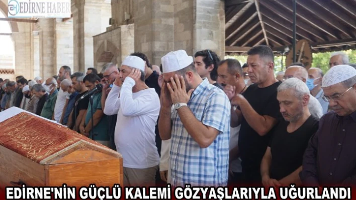 Edirne'nin güçlü kalemi gözyaşlarıyla uğurlandı