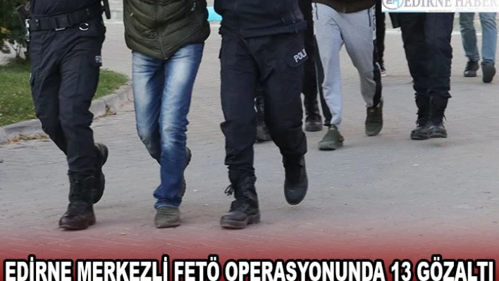EDİRNE MERKEZLİ FETÖ OPERASYONUNDA 13 GÖZALTI