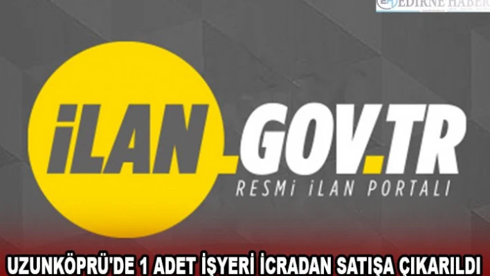 UZUNKÖPRÜ'DE 1 ADET İŞYERİ İCRADAN SATIŞA ÇIKARILDI