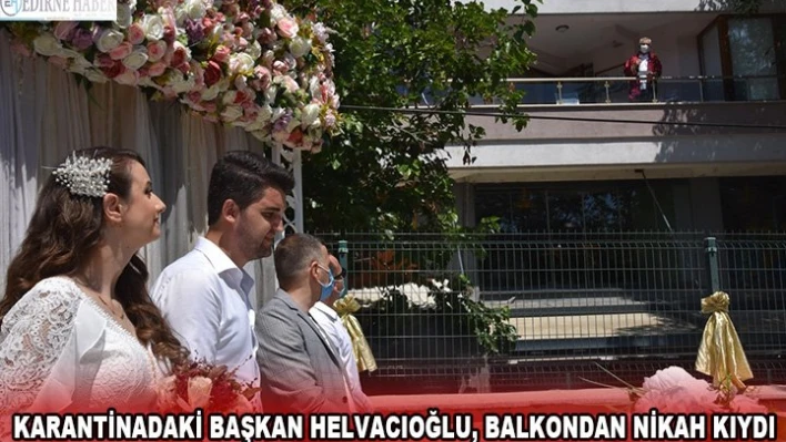 Karantinadaki başkan Helvacıoğlu, balkondan nikah kıydı