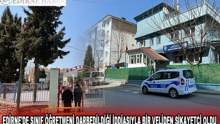 EDİRNE'DE SINIF ÖĞRETMENİ DARBEDİLDİĞİ İDDİASIYLA BİR VELİDEN ŞİKAYETÇİ OLDU