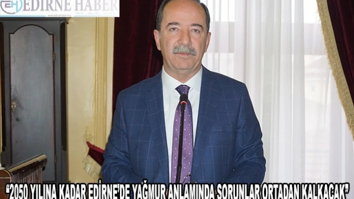 '2050 YILINA KADAR EDİRNE'DE YAĞMUR ANLAMINDA SORUNLAR ORTADAN KALKACAK'