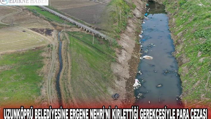 UZUNKÖPRÜ BELEDİYESİNE ERGENE NEHRİ'Nİ KİRLETTİĞİ GEREKÇESİYLE PARA CEZASI