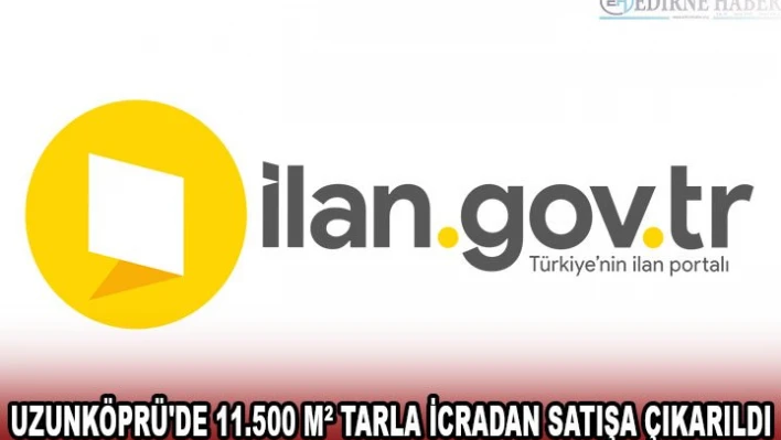 UZUNKÖPRÜ'DE 11.500 MÂ² TARLA İCRADAN SATIŞA ÇIKARILDI