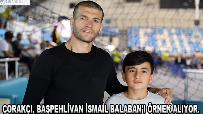 ÇORAKÇI, BAŞPEHLİVAN İSMAİL BALABAN'I ÖRNEK ALIYOR