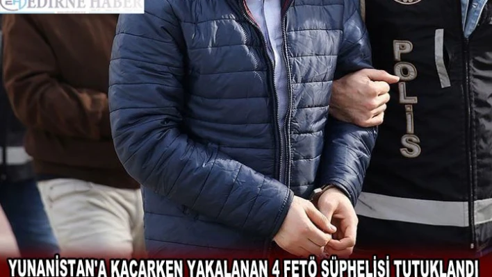 YUNANİSTAN'A KAÇARKEN YAKALANAN 4 FETÖ ŞÜPHELİSİ TUTUKLANDI