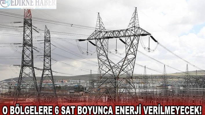O bölgelere 6 sat boyunca enerji verilmeyecek!