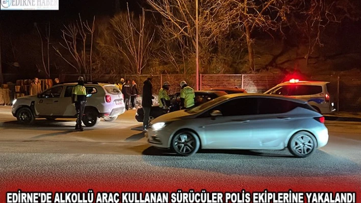 EDİRNE'DE ALKOLLÜ ARAÇ KULLANAN SÜRÜCÜLER POLİS EKİPLERİNE YAKALANDI