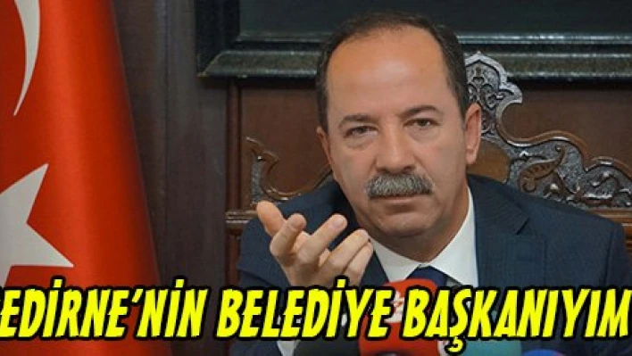 'EDİRNE'NİN BELEDİYE BAŞKANIYIM'
