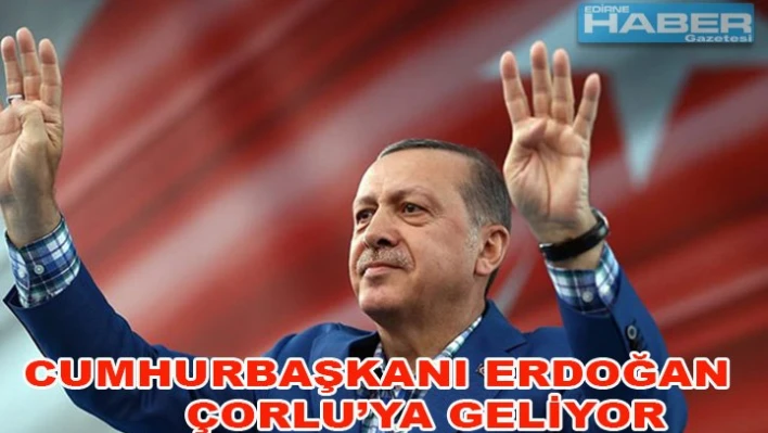 Cumhurbaşkanı Erdoğan Çorlu'ya geliyor