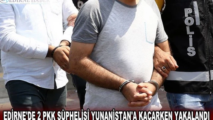 EDİRNE'DE 2 PKK ŞÜPHELİSİ YUNANİSTAN'A KAÇARKEN YAKALANDI