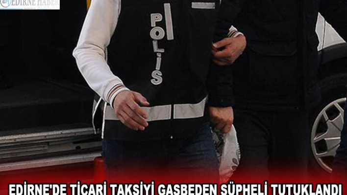 EDİRNE'DE TİCARİ TAKSİYİ GASBEDEN ŞÜPHELİ TUTUKLANDI