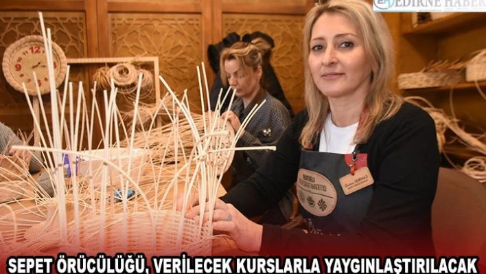 SEPET ÖRÜCÜLÜĞÜ, VERİLECEK KURSLARLA YAYGINLAŞTIRILACAK