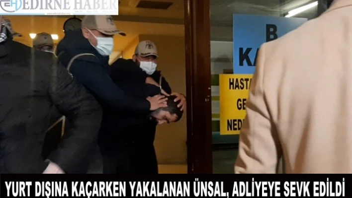 Yurt dışına kaçarken yakalanan Ünsal, adliyeye sevk edildi