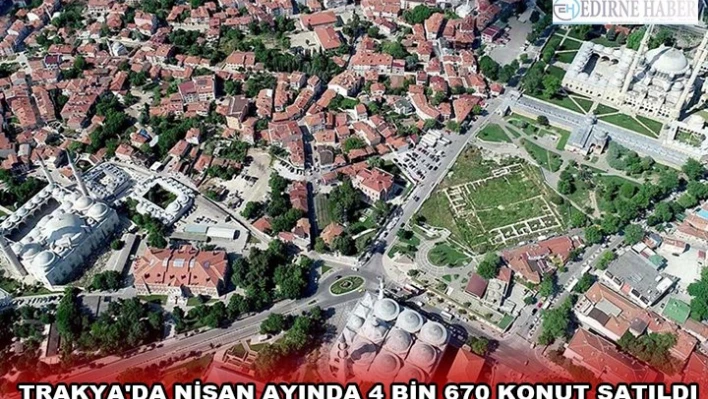 TRAKYA'DA NİSAN AYINDA 4 BİN 670 KONUT SATILDI