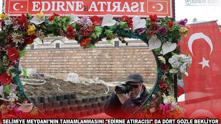 SELİMİYE MEYDANI'NIN TAMAMLANMASINI 'EDİRNE ATIRACISI' DA DÖRT GÖZLE BEKLİYOR