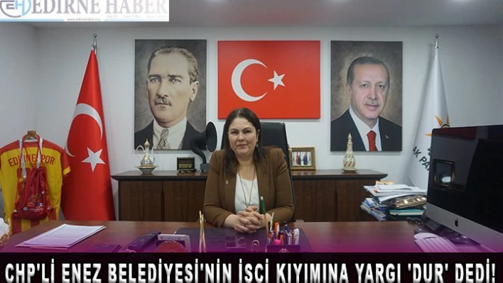 CHP'li Enez Belediyesi'nin işçi kıyımına yargı 'dur' dedi!