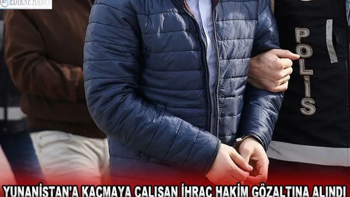 Yunanistan'a kaçmaya çalışan ihraç hakim gözaltına alındı