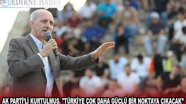 AK PARTİ'Lİ KURTULMUŞ, 'TÜRKİYE ÇOK DAHA GÜÇLÜ BİR NOKTAYA ÇIKACAK'