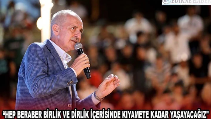 'HEP BERABER BİRLİK VE DİRLİK İÇERİSİNDE KIYAMETE KADAR YAŞAYACAĞIZ'