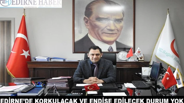Edirne'de korkulacak ve endişe edilecek bir durum yok