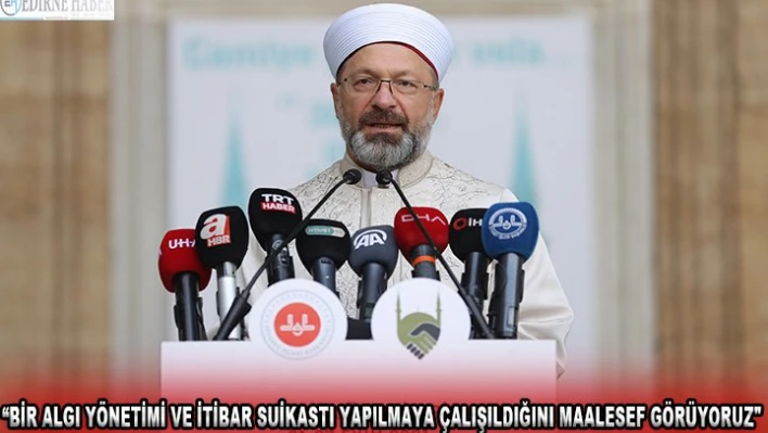 BİR ALGI YÖNETİMİ VE İTİBAR SUİKASTI YAPILMAYA ÇALIŞILDIĞINI MAALESEF GÖRÜYORUZ'
