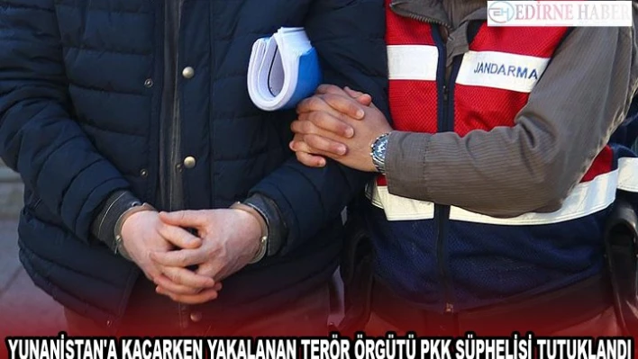 YUNANİSTAN'A KAÇARKEN YAKALANAN TERÖR ÖRGÜTÜ PKK ŞÜPHELİSİ TUTUKLANDI