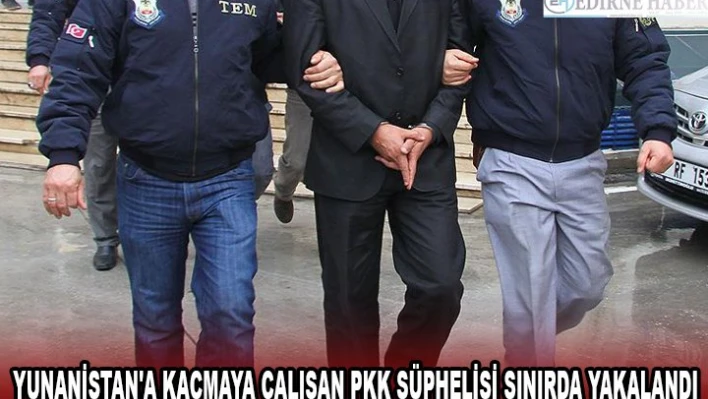 YUNANİSTAN'A KAÇMAYA ÇALIŞAN PKK ŞÜPHELİSİ SINIRDA YAKALANDI