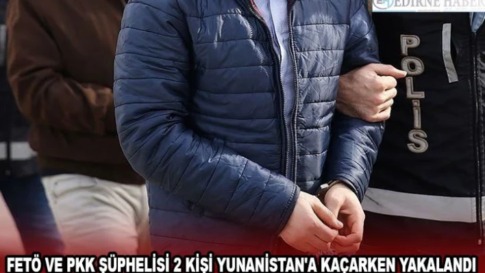 FETÖ ve PKK şüphelisi 2 kişi Yunanistan'a kaçarken yakalandı