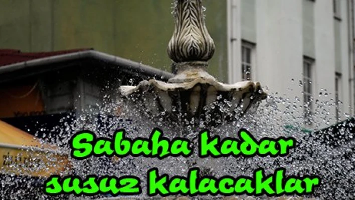 Sabaha kadar susuz kalacaklar