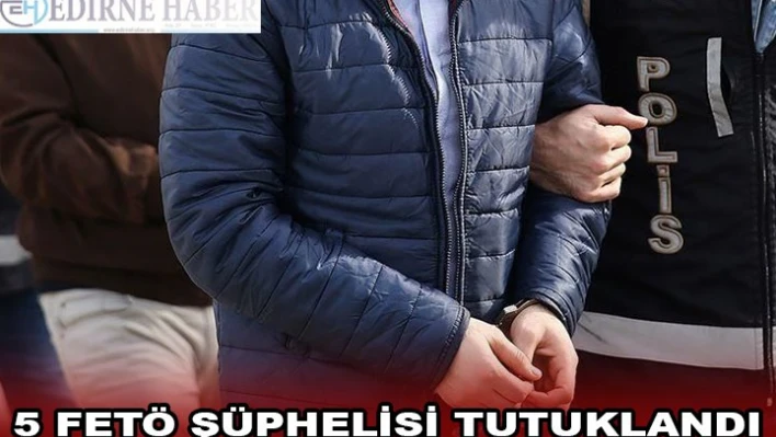 Edirne'de Yunanistan'a kaçmaya çalışan FETÖ şüphelisi 5 kişi tutuklandı