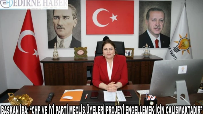  BAŞKAN İBA 'CHP ve İYİ Parti İl Genel Meclis Üyeleri projeyi engellemek için çalışmaktadır'