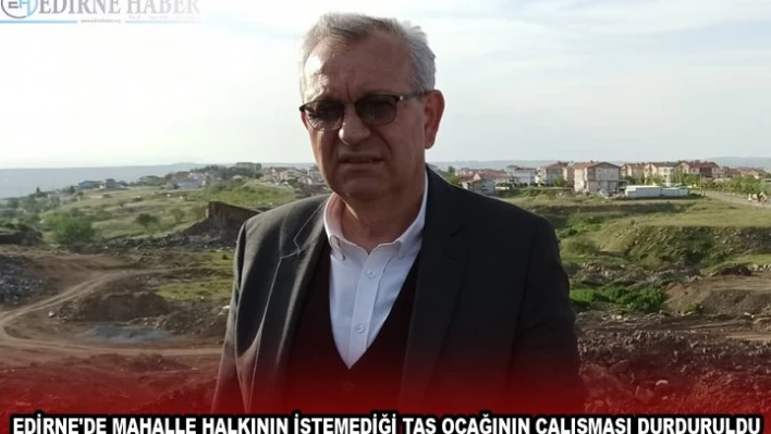 EDİRNE'DE MAHALLE HALKININ İSTEMEDİĞİ TAŞ OCAĞININ ÇALIŞMASI DURDURULDU