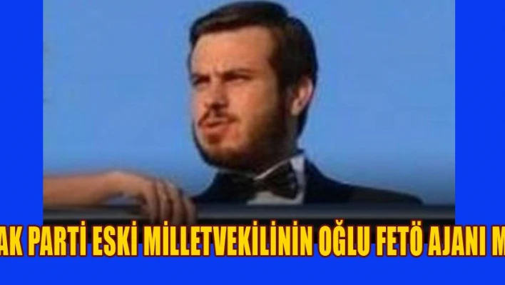 Eski Milletvekilin oğlu FETÖ ajanı mı?
