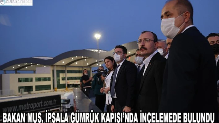 Ticaret Bakanı Mehmet Muş, İpsala Gümrük Kapısı'nda incelemelerde bulundu